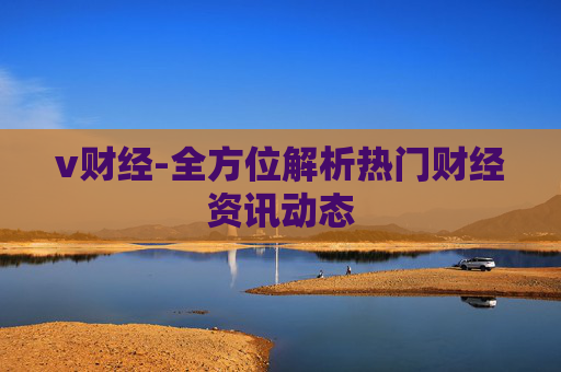 v财经-全方位解析热门财经资讯动态