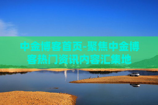 中金博客首页-聚焦中金博客热门资讯内容汇集地