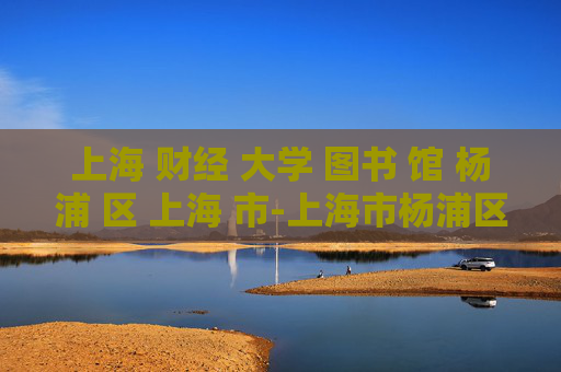 上海 财经 大学 图书 馆 杨浦 区 上海 市-上海市杨浦区上海财经大学图书馆详情