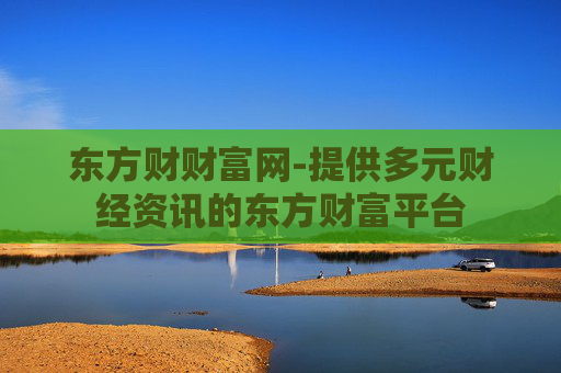 东方财财富网-提供多元财经资讯的东方财富平台