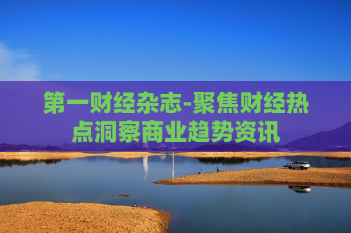 第一财经杂志-聚焦财经热点洞察商业趋势资讯