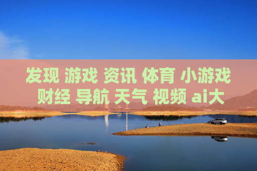发现 游戏 资讯 体育 小游戏 财经 导航 天气 视频 ai大全 日历-涵盖多元领域信息的实用生活导航平台