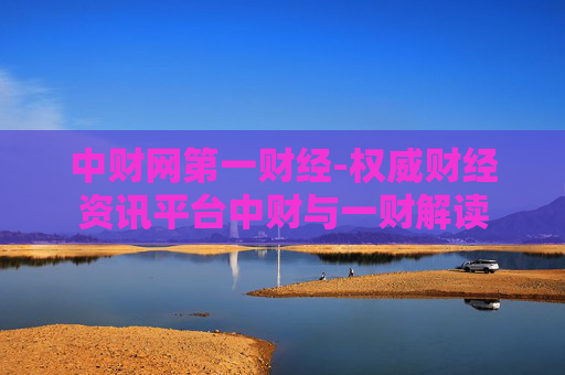 中财网第一财经-权威财经资讯平台中财与一财解读