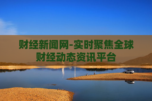 财经新闻网-实时聚焦全球财经动态资讯平台