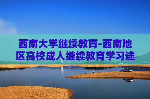 西南大学继续教育-西南地区高校成人继续教育学习途径