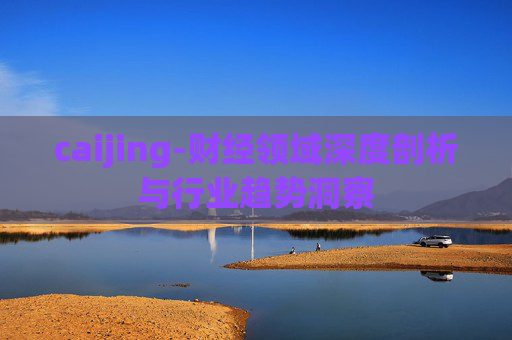 caijing-财经领域深度剖析与行业趋势洞察