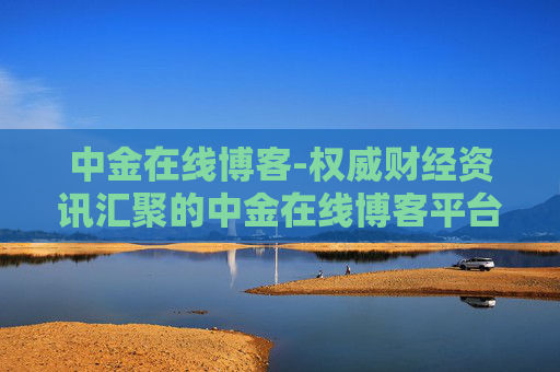 中金在线博客-权威财经资讯汇聚的中金在线博客平台