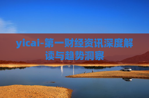 yicai-第一财经资讯深度解读与趋势洞察