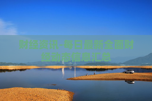 财经资讯-每日最新全面财经动态信息汇总