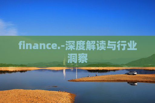 finance.-深度解读与行业洞察