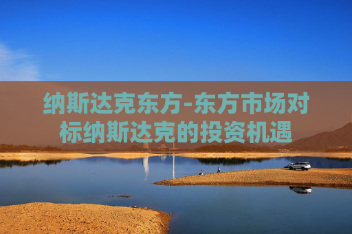 纳斯达克东方-东方市场对标纳斯达克的投资机遇
