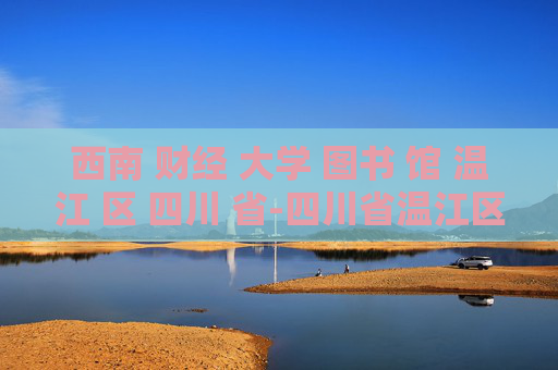 西南 财经 大学 图书 馆 温江 区 四川 省-四川省温江区西南财大图书馆详情探秘