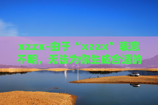 xzzx-由于“xzzx”表意不明，无法为你生成合适的副标题，请你提供更清晰准确的原标题内容。