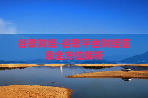 谷歌财经-谷歌平台财经信息全方位解析