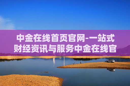 中金在线首页官网-一站式财经资讯与服务中金在线官网入口