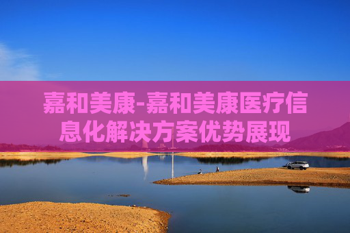 嘉和美康-嘉和美康医疗信息化解决方案优势展现