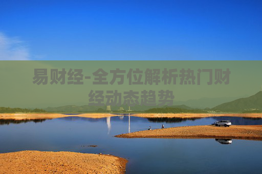易财经-全方位解析热门财经动态趋势