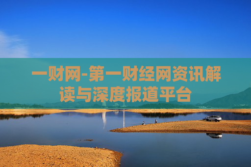 一财网-第一财经网资讯解读与深度报道平台