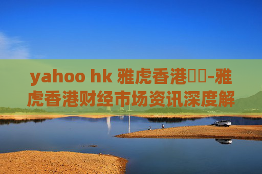 yahoo hk 雅虎香港財經-雅虎香港财经市场资讯深度解读