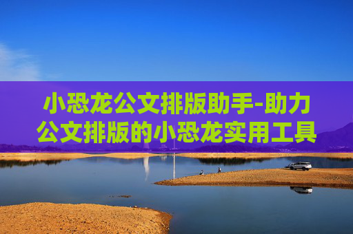 小恐龙公文排版助手-助力公文排版的小恐龙实用工具