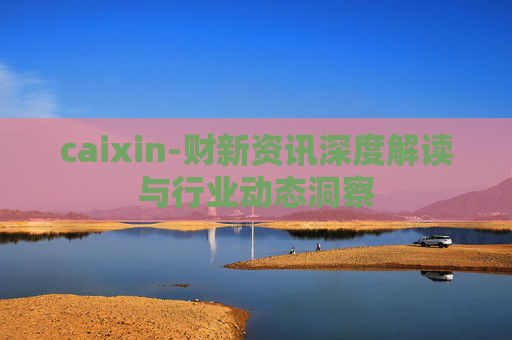 caixin-财新资讯深度解读与行业动态洞察