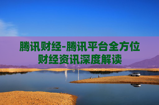 腾讯财经-腾讯平台全方位财经资讯深度解读