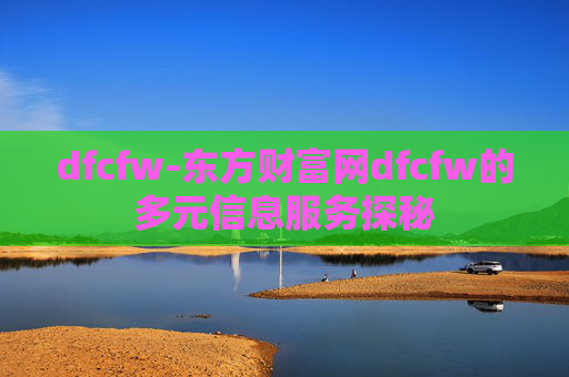 dfcfw-东方财富网dfcfw的多元信息服务探秘