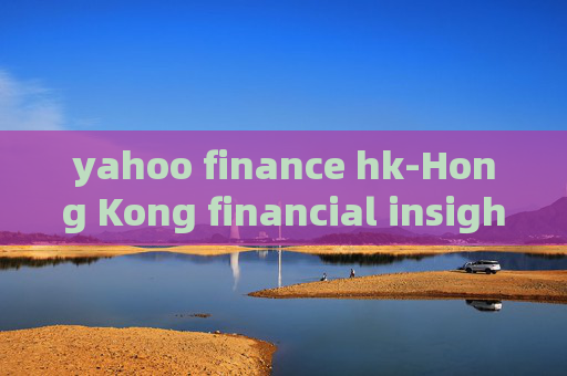 yahoo finance hk-Hong Kong financial insights from Yahoo Finance