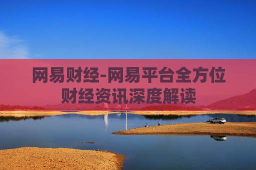 网易财经-网易平台全方位财经资讯深度解读