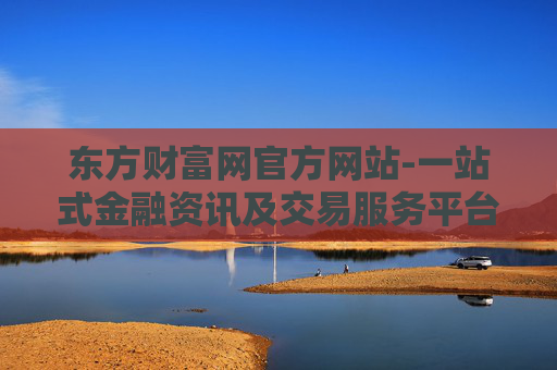 东方财富网官方网站-一站式金融资讯及交易服务平台入口