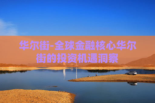 华尔街-全球金融核心华尔街的投资机遇洞察