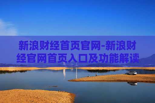 新浪财经首页官网-新浪财经官网首页入口及功能解读