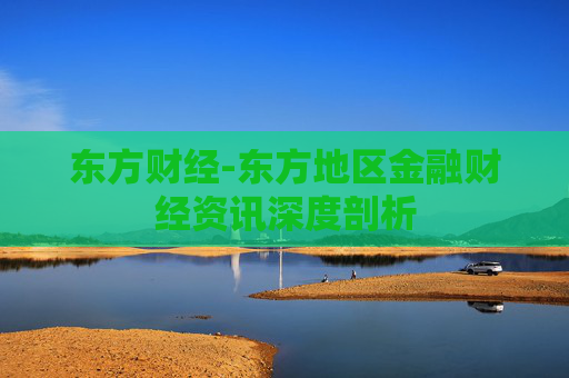 东方财经-东方地区金融财经资讯深度剖析