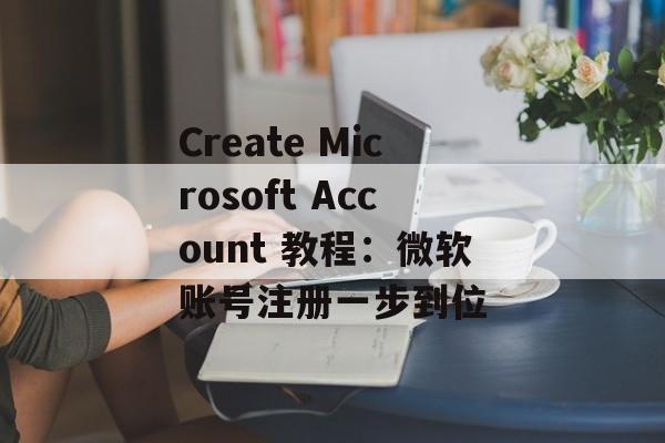 Create Microsoft Account 教程：微软账号注册一步到位