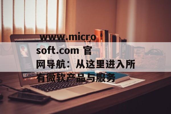  www.microsoft.com 官网导航：从这里进入所有微软产品与服务