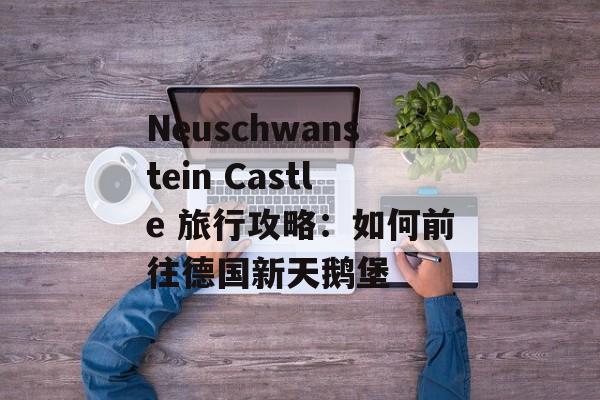 Neuschwanstein Castle 旅行攻略：如何前往德国新天鹅堡
