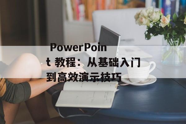  PowerPoint 教程：从基础入门到高效演示技巧