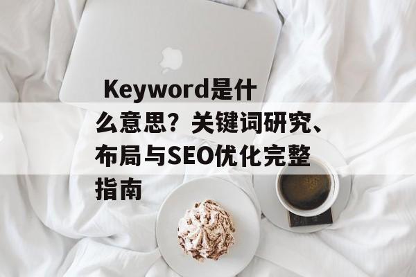  Keyword是什么意思？关键词研究、布局与SEO优化完整指南