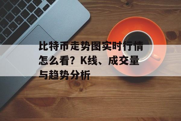 比特币走势图实时行情怎么看？K线、成交量与趋势分析