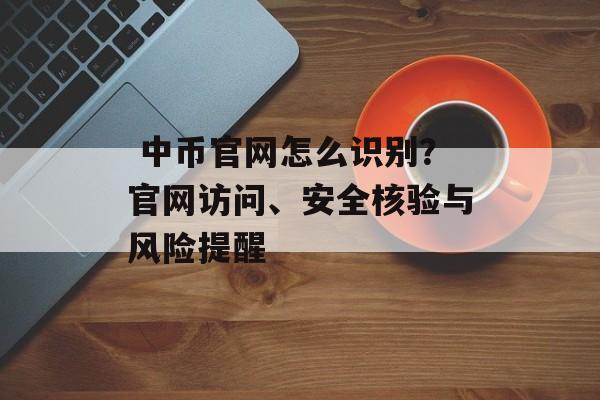  中币官网怎么识别？官网访问、安全核验与风险提醒