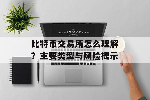 比特币交易所怎么理解？主要类型与风险提示