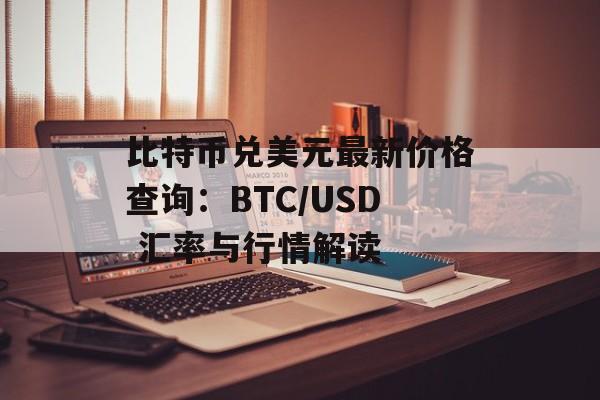 比特币兑美元最新价格查询：BTC/USD 汇率与行情解读