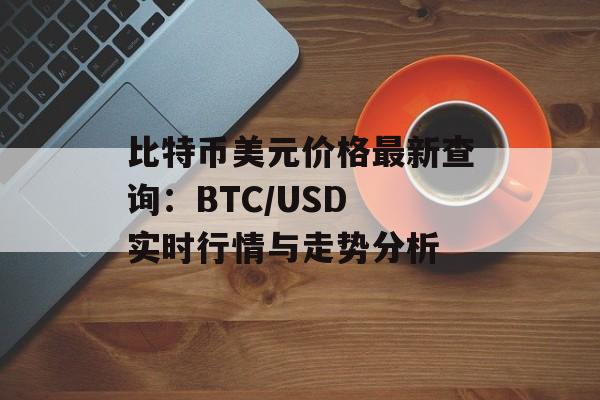 比特币美元价格最新查询：BTC/USD 实时行情与走势分析