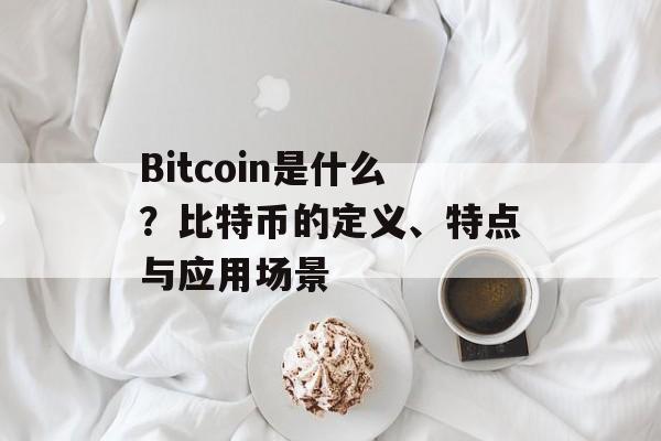 Bitcoin是什么？比特币的定义、特点与应用场景