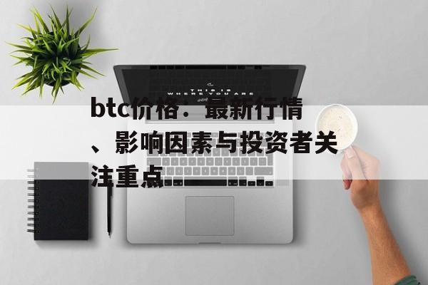 btc价格：最新行情、影响因素与投资者关注重点