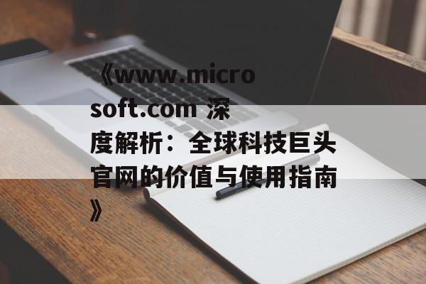 《www.microsoft.com 深度解析：全球科技巨头官网的价值与使用指南》