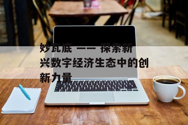 妙瓦底 —— 探索新兴数字经济生态中的创新力量