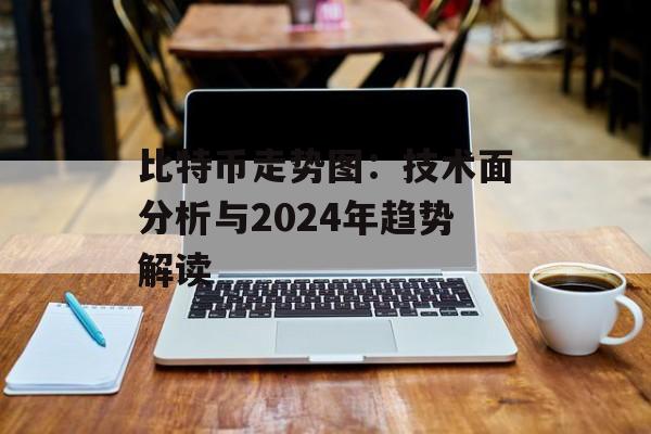 比特币走势图：技术面分析与2024年趋势解读