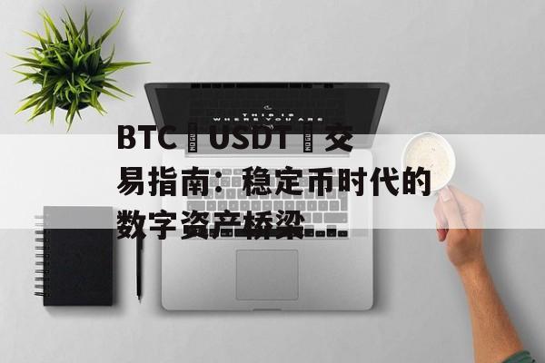 BTC USDT 交易指南：稳定币时代的数字资产桥梁